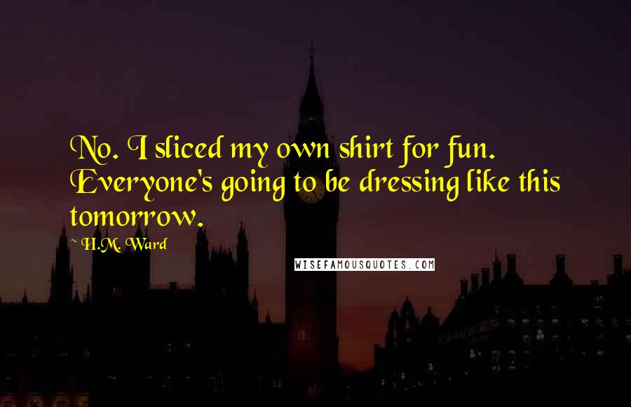H.M. Ward Quotes: No. I sliced my own shirt for fun. Everyone's going to be dressing like this tomorrow.