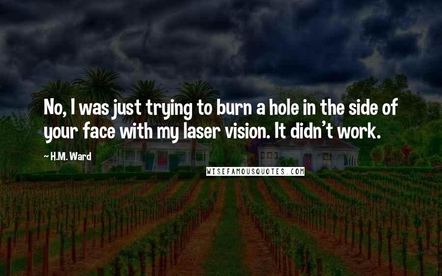 H.M. Ward Quotes: No, I was just trying to burn a hole in the side of your face with my laser vision. It didn't work.