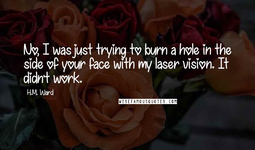 H.M. Ward Quotes: No, I was just trying to burn a hole in the side of your face with my laser vision. It didn't work.