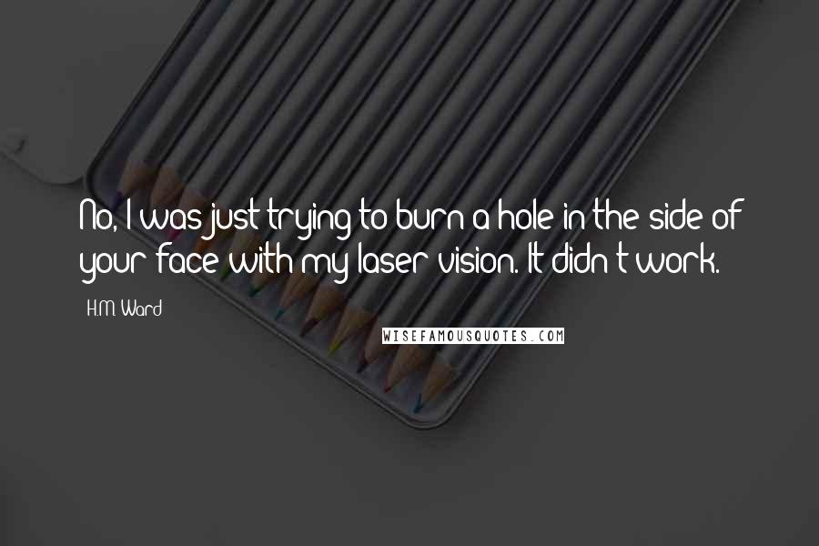 H.M. Ward Quotes: No, I was just trying to burn a hole in the side of your face with my laser vision. It didn't work.