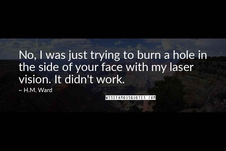 H.M. Ward Quotes: No, I was just trying to burn a hole in the side of your face with my laser vision. It didn't work.