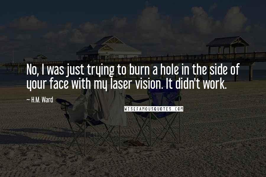 H.M. Ward Quotes: No, I was just trying to burn a hole in the side of your face with my laser vision. It didn't work.