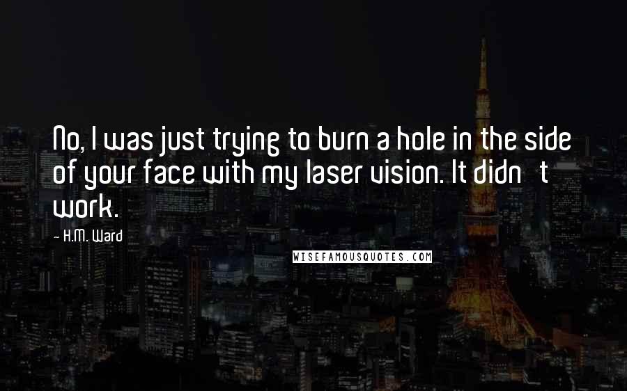 H.M. Ward Quotes: No, I was just trying to burn a hole in the side of your face with my laser vision. It didn't work.