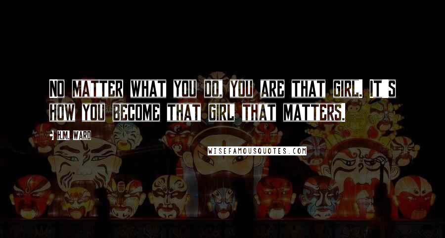 H.M. Ward Quotes: No matter what you do, you are that girl. It's how you become that girl that matters.