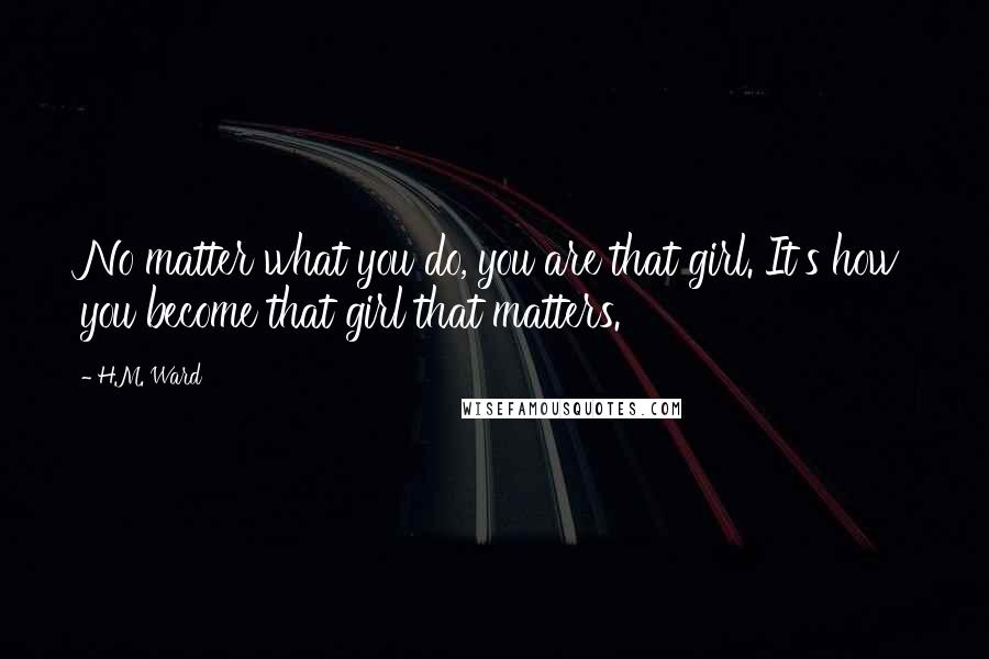 H.M. Ward Quotes: No matter what you do, you are that girl. It's how you become that girl that matters.