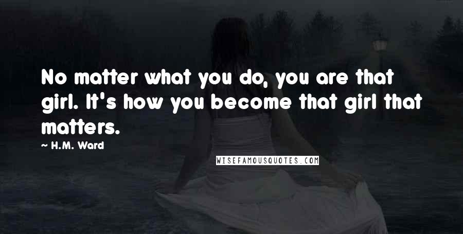 H.M. Ward Quotes: No matter what you do, you are that girl. It's how you become that girl that matters.