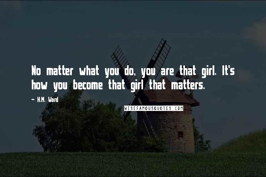 H.M. Ward Quotes: No matter what you do, you are that girl. It's how you become that girl that matters.