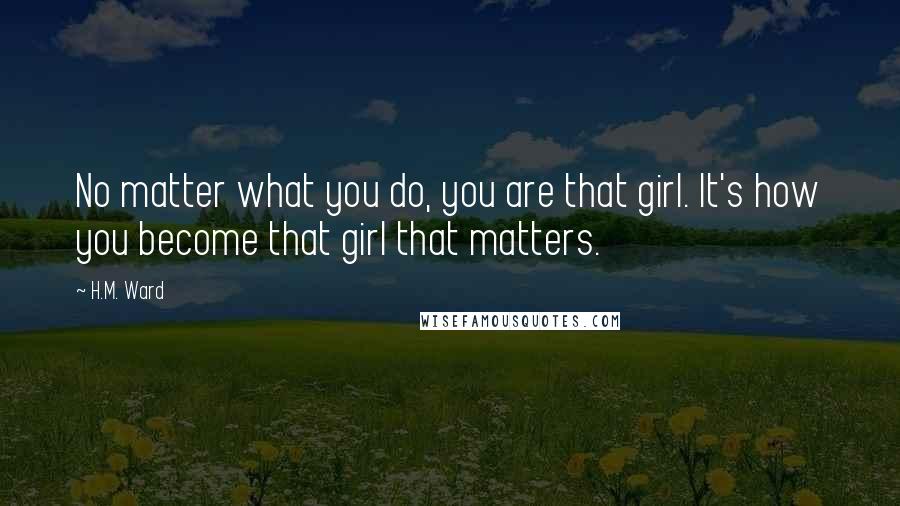 H.M. Ward Quotes: No matter what you do, you are that girl. It's how you become that girl that matters.