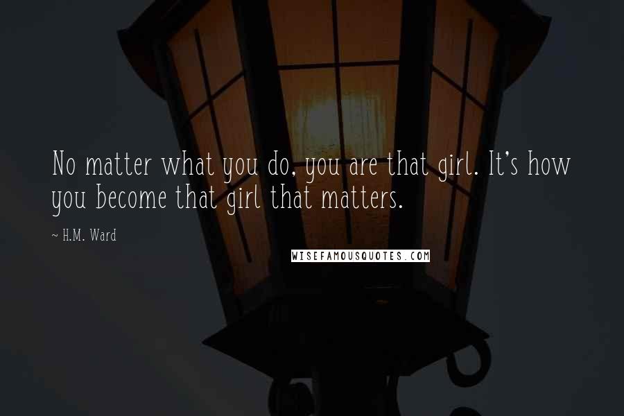 H.M. Ward Quotes: No matter what you do, you are that girl. It's how you become that girl that matters.