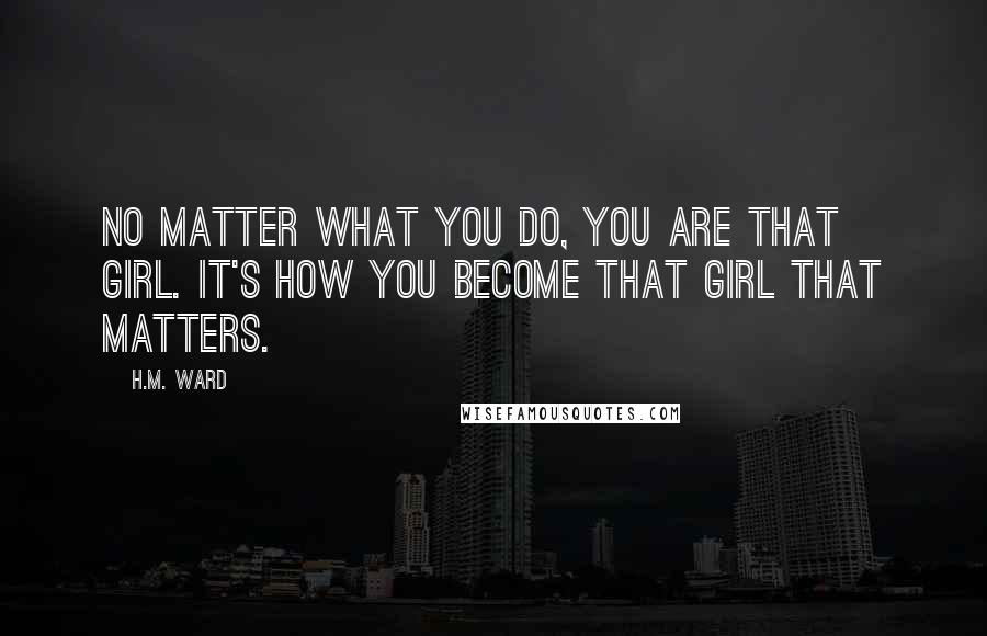 H.M. Ward Quotes: No matter what you do, you are that girl. It's how you become that girl that matters.