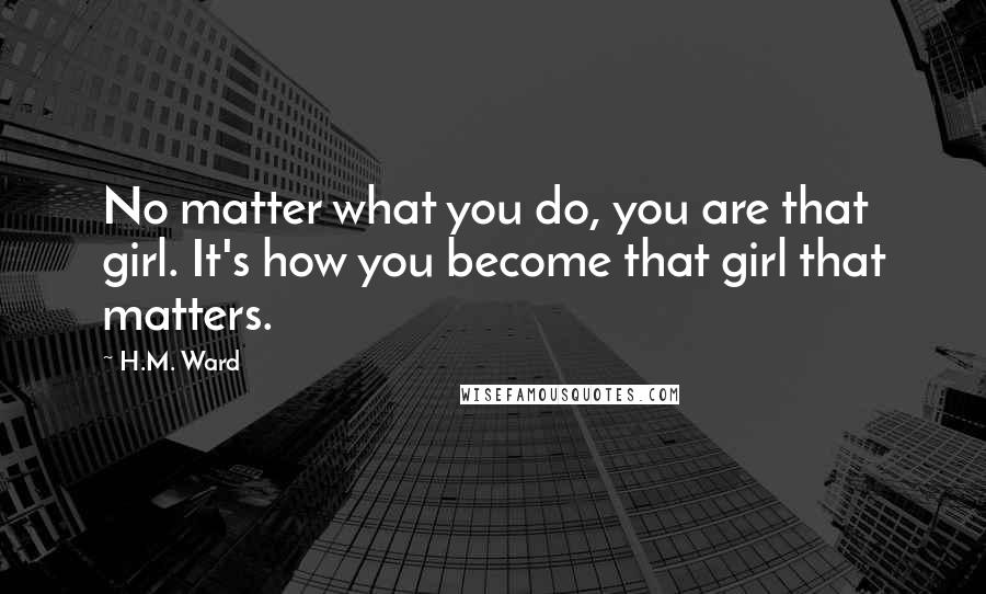 H.M. Ward Quotes: No matter what you do, you are that girl. It's how you become that girl that matters.