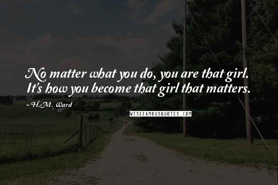 H.M. Ward Quotes: No matter what you do, you are that girl. It's how you become that girl that matters.