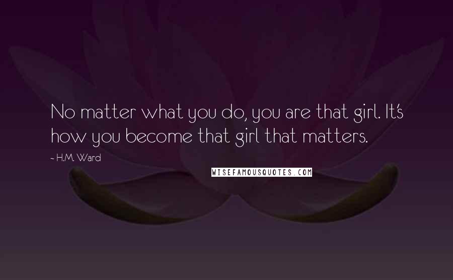 H.M. Ward Quotes: No matter what you do, you are that girl. It's how you become that girl that matters.