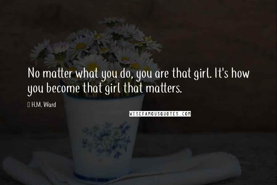 H.M. Ward Quotes: No matter what you do, you are that girl. It's how you become that girl that matters.