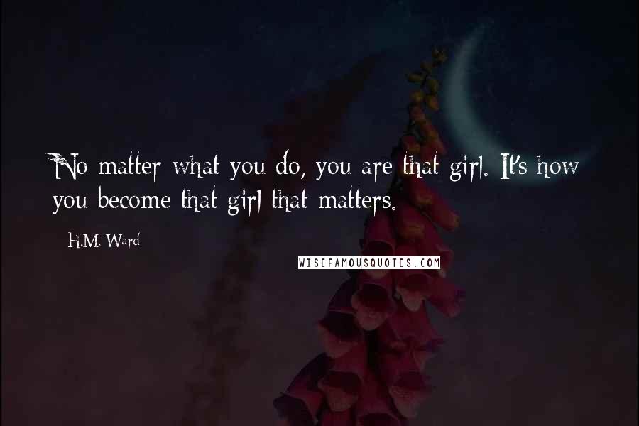 H.M. Ward Quotes: No matter what you do, you are that girl. It's how you become that girl that matters.