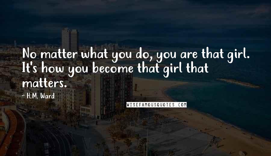 H.M. Ward Quotes: No matter what you do, you are that girl. It's how you become that girl that matters.