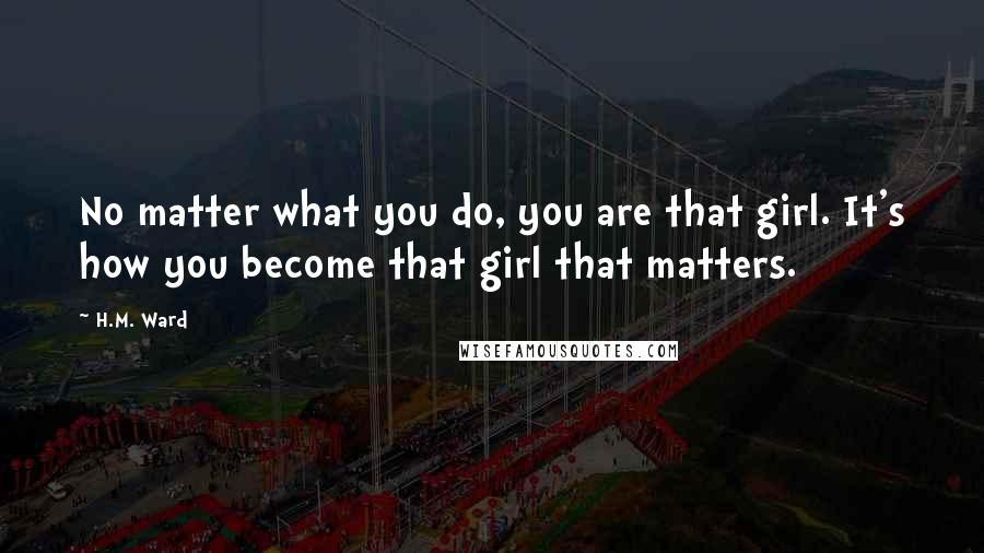 H.M. Ward Quotes: No matter what you do, you are that girl. It's how you become that girl that matters.