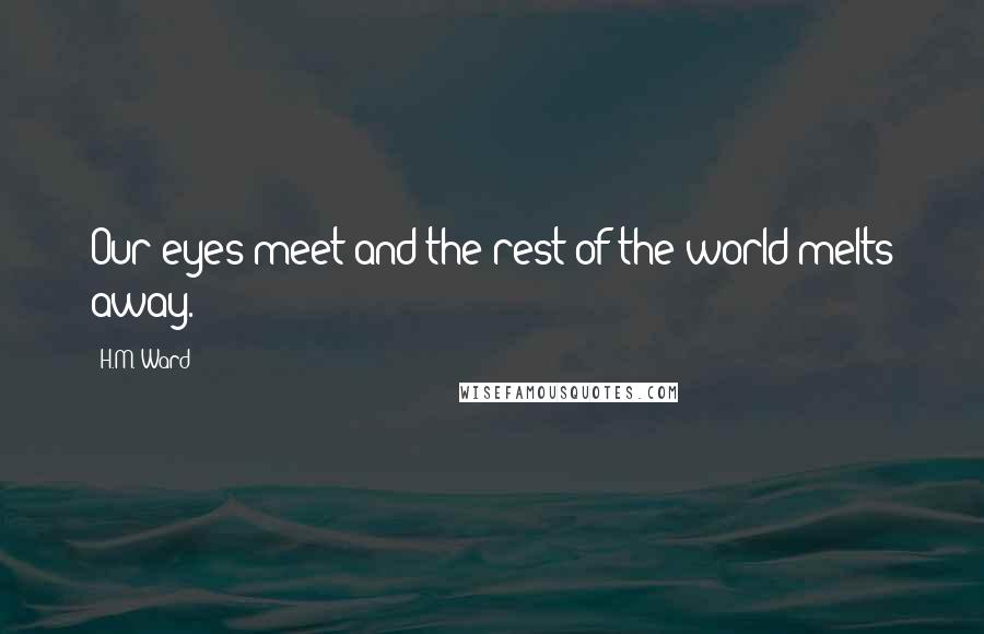 H.M. Ward Quotes: Our eyes meet and the rest of the world melts away.