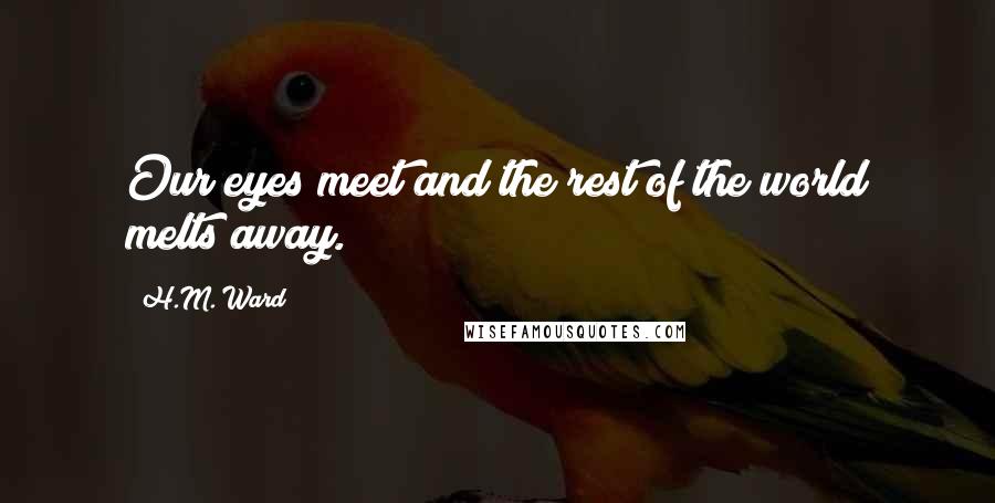H.M. Ward Quotes: Our eyes meet and the rest of the world melts away.