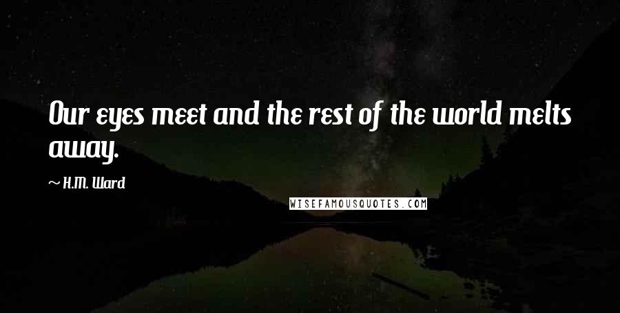 H.M. Ward Quotes: Our eyes meet and the rest of the world melts away.