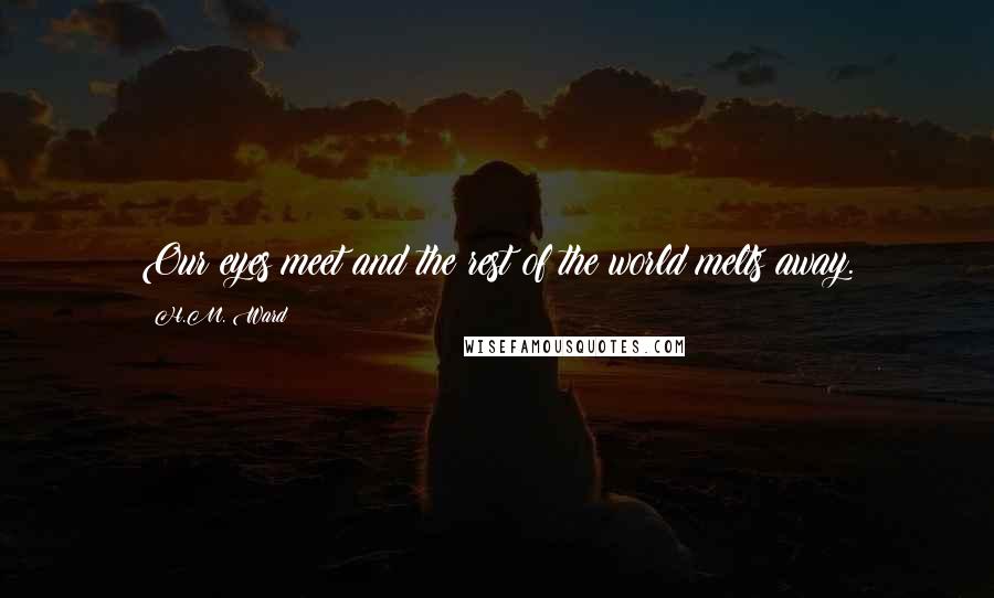 H.M. Ward Quotes: Our eyes meet and the rest of the world melts away.