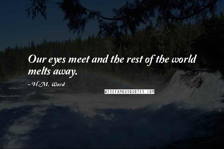 H.M. Ward Quotes: Our eyes meet and the rest of the world melts away.