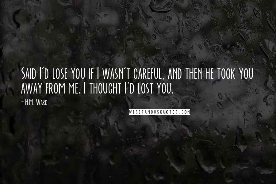 H.M. Ward Quotes: Said I'd lose you if I wasn't careful, and then he took you away from me. I thought I'd lost you.