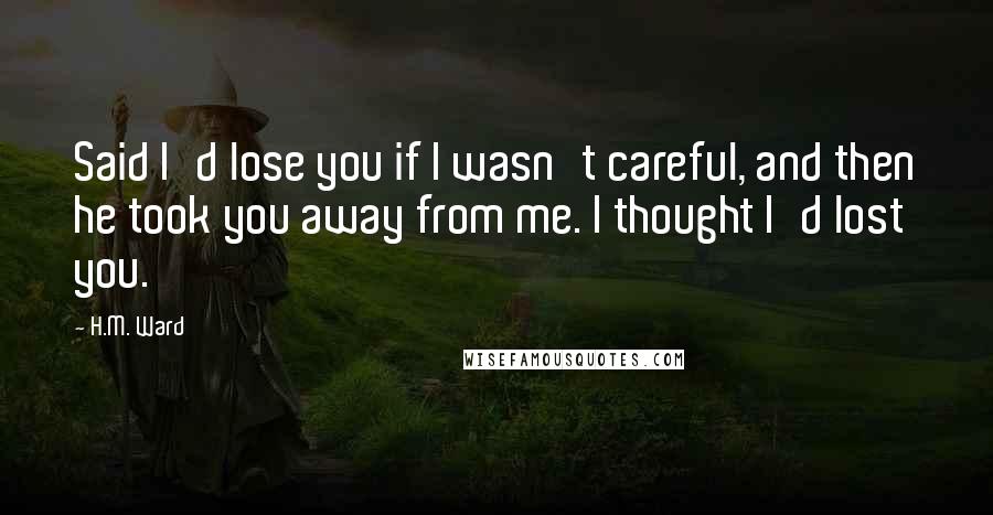 H.M. Ward Quotes: Said I'd lose you if I wasn't careful, and then he took you away from me. I thought I'd lost you.