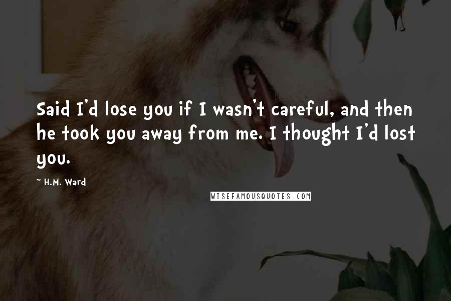 H.M. Ward Quotes: Said I'd lose you if I wasn't careful, and then he took you away from me. I thought I'd lost you.