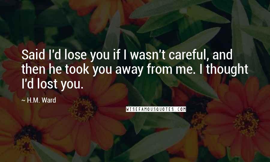 H.M. Ward Quotes: Said I'd lose you if I wasn't careful, and then he took you away from me. I thought I'd lost you.