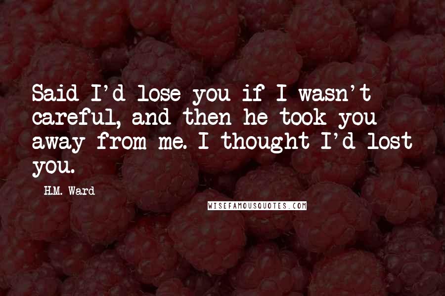 H.M. Ward Quotes: Said I'd lose you if I wasn't careful, and then he took you away from me. I thought I'd lost you.