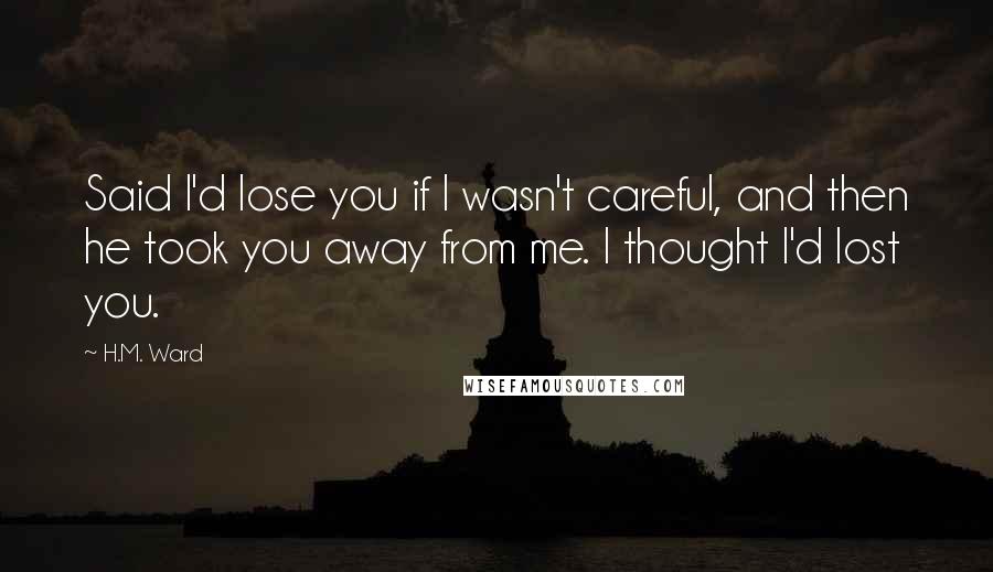 H.M. Ward Quotes: Said I'd lose you if I wasn't careful, and then he took you away from me. I thought I'd lost you.