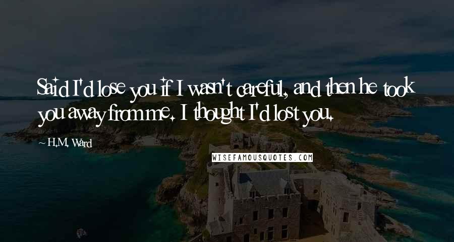 H.M. Ward Quotes: Said I'd lose you if I wasn't careful, and then he took you away from me. I thought I'd lost you.