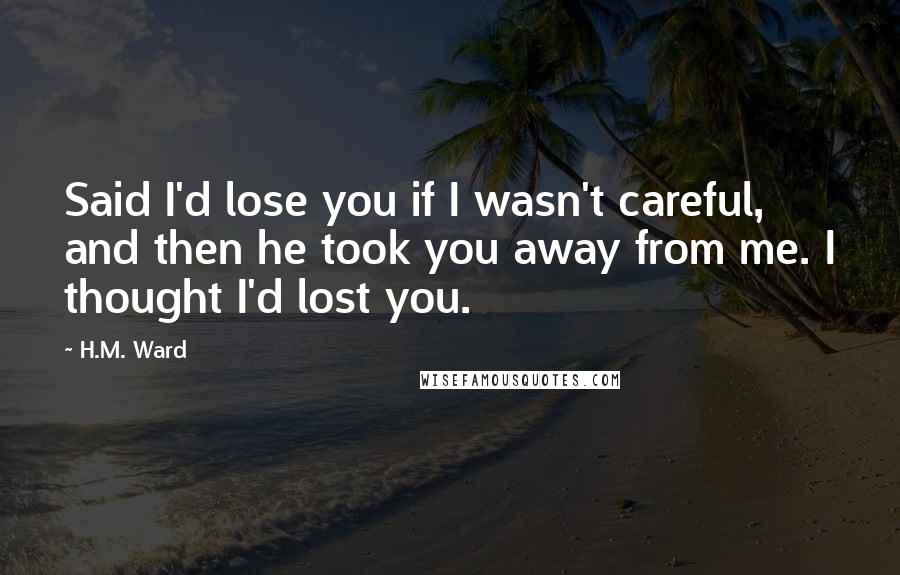 H.M. Ward Quotes: Said I'd lose you if I wasn't careful, and then he took you away from me. I thought I'd lost you.