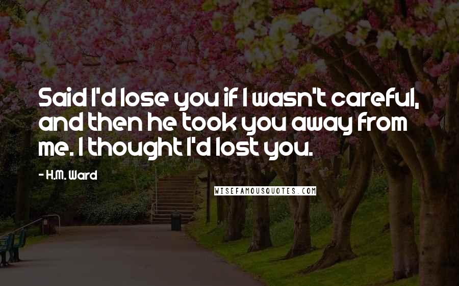 H.M. Ward Quotes: Said I'd lose you if I wasn't careful, and then he took you away from me. I thought I'd lost you.