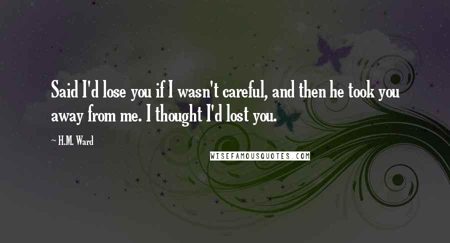 H.M. Ward Quotes: Said I'd lose you if I wasn't careful, and then he took you away from me. I thought I'd lost you.