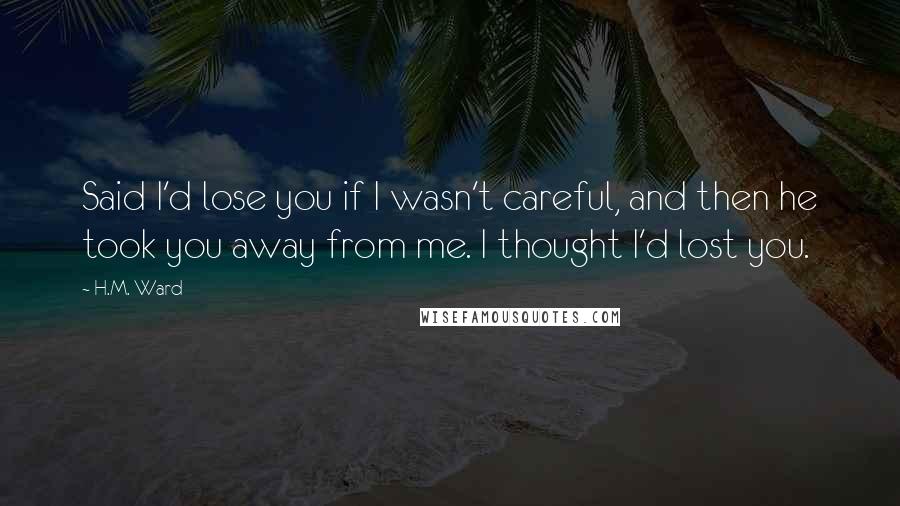 H.M. Ward Quotes: Said I'd lose you if I wasn't careful, and then he took you away from me. I thought I'd lost you.