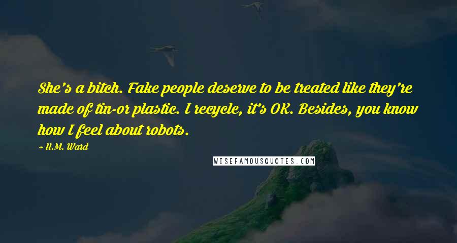 H.M. Ward Quotes: She's a bitch. Fake people deserve to be treated like they're made of tin-or plastic. I recycle, it's OK. Besides, you know how I feel about robots.