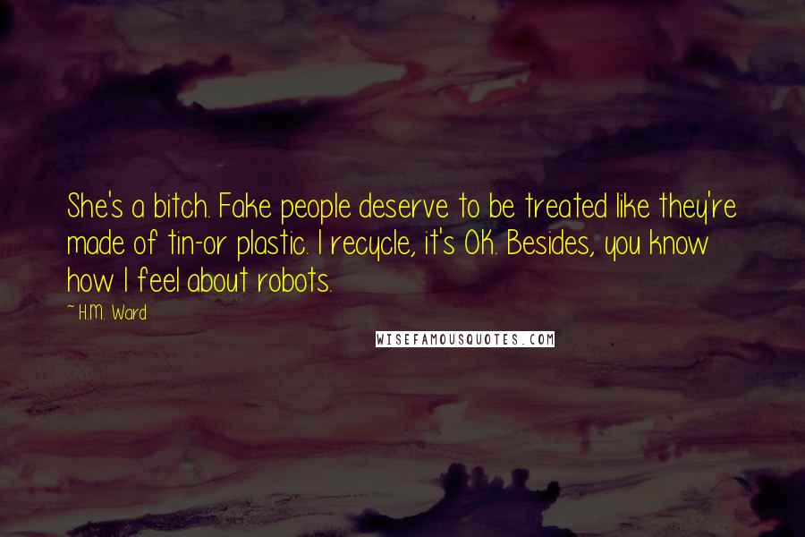 H.M. Ward Quotes: She's a bitch. Fake people deserve to be treated like they're made of tin-or plastic. I recycle, it's OK. Besides, you know how I feel about robots.