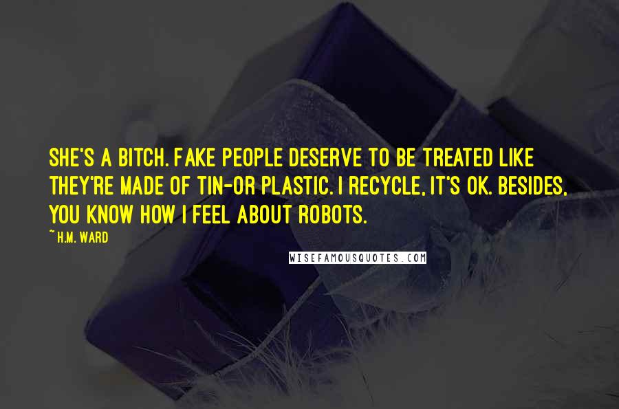 H.M. Ward Quotes: She's a bitch. Fake people deserve to be treated like they're made of tin-or plastic. I recycle, it's OK. Besides, you know how I feel about robots.