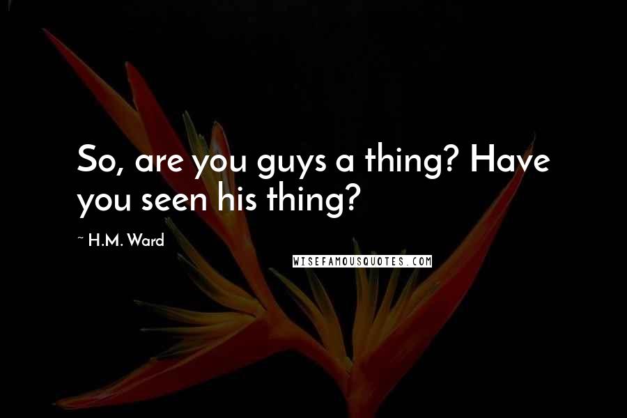 H.M. Ward Quotes: So, are you guys a thing? Have you seen his thing?