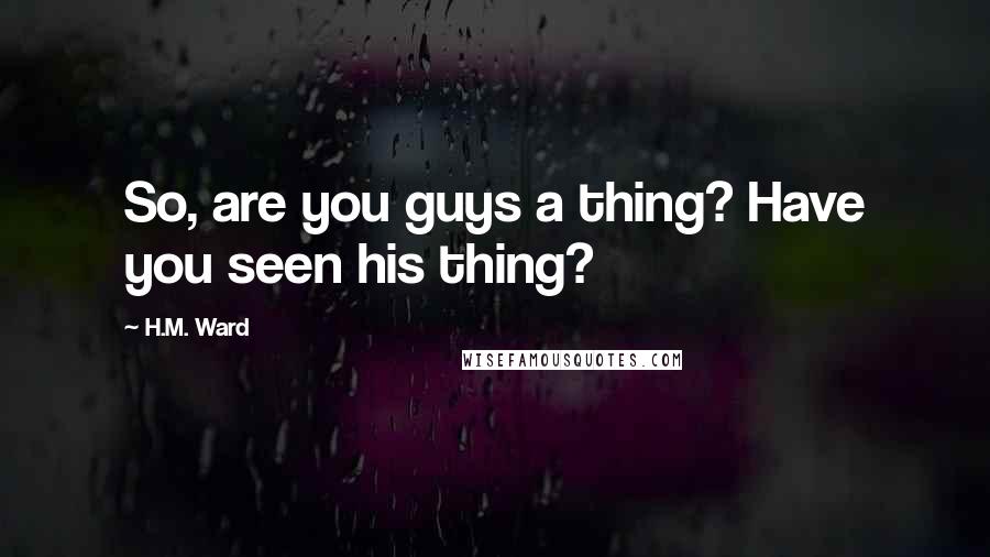 H.M. Ward Quotes: So, are you guys a thing? Have you seen his thing?