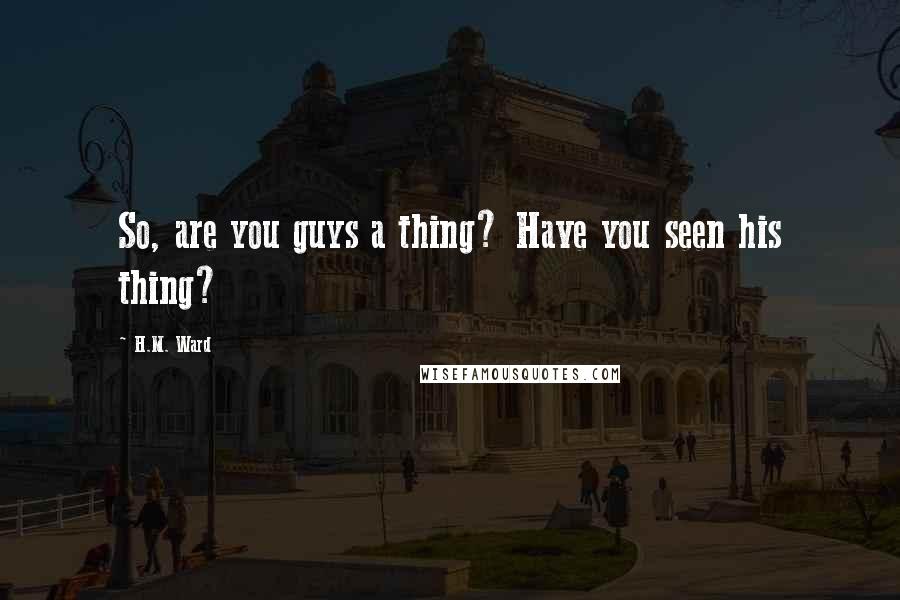 H.M. Ward Quotes: So, are you guys a thing? Have you seen his thing?