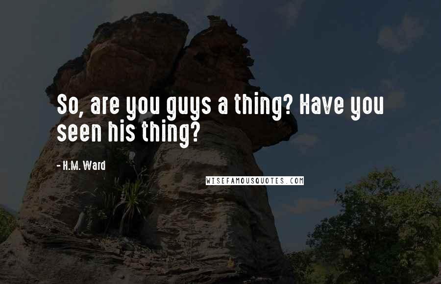 H.M. Ward Quotes: So, are you guys a thing? Have you seen his thing?