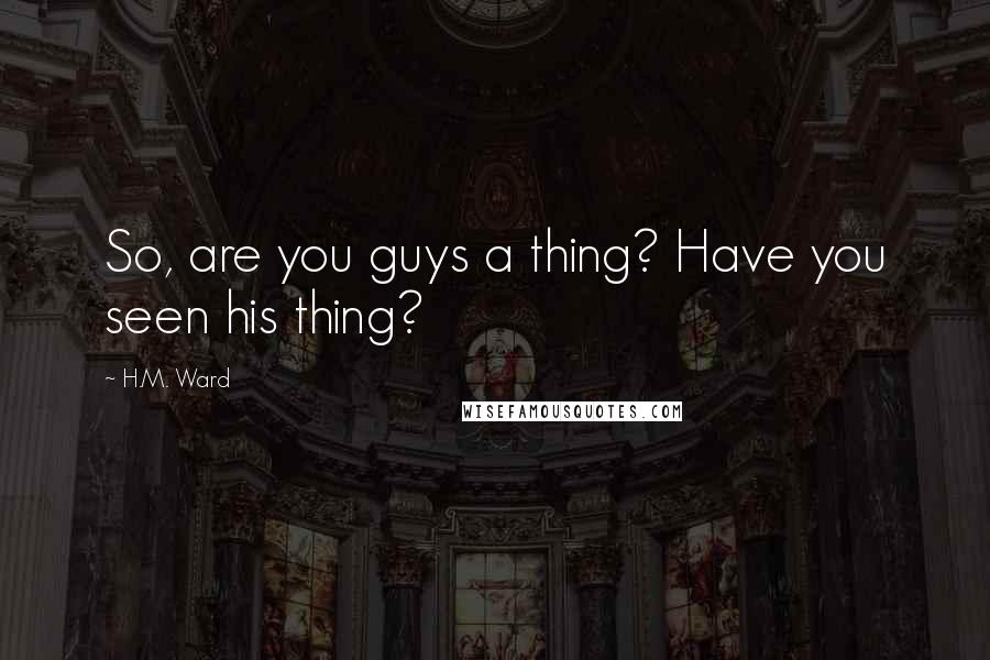 H.M. Ward Quotes: So, are you guys a thing? Have you seen his thing?