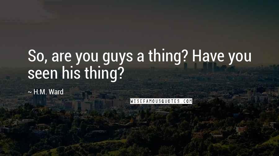 H.M. Ward Quotes: So, are you guys a thing? Have you seen his thing?