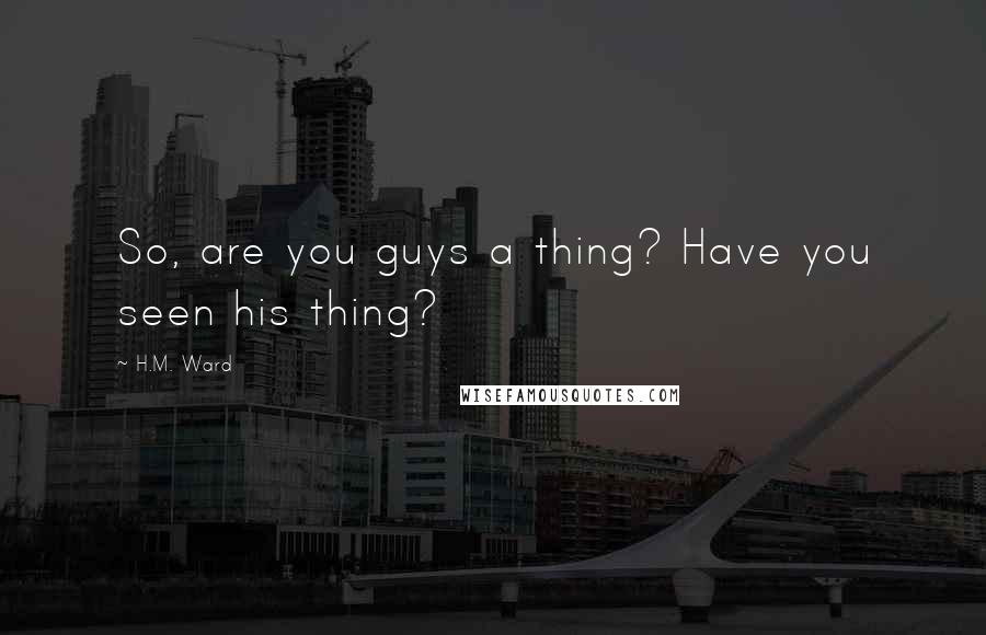 H.M. Ward Quotes: So, are you guys a thing? Have you seen his thing?