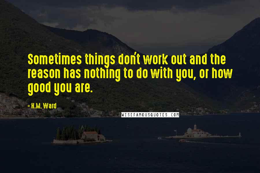 H.M. Ward Quotes: Sometimes things don't work out and the reason has nothing to do with you, or how good you are.