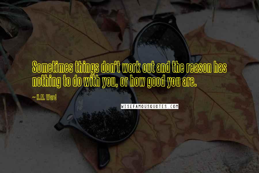 H.M. Ward Quotes: Sometimes things don't work out and the reason has nothing to do with you, or how good you are.