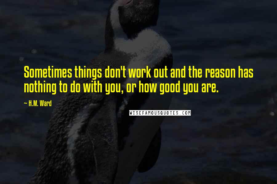 H.M. Ward Quotes: Sometimes things don't work out and the reason has nothing to do with you, or how good you are.
